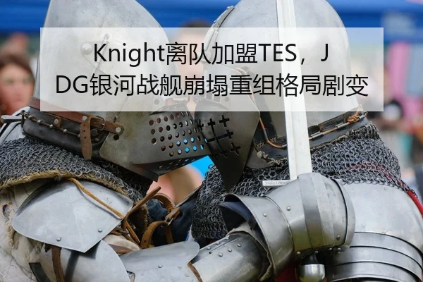Knight离队加盟TES，JDG银河战舰崩塌重组格局剧变